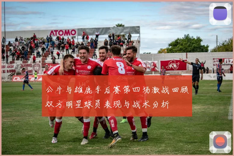 公牛与雄鹿季后赛第四场激战回顾双方明星球员表现与战术分析