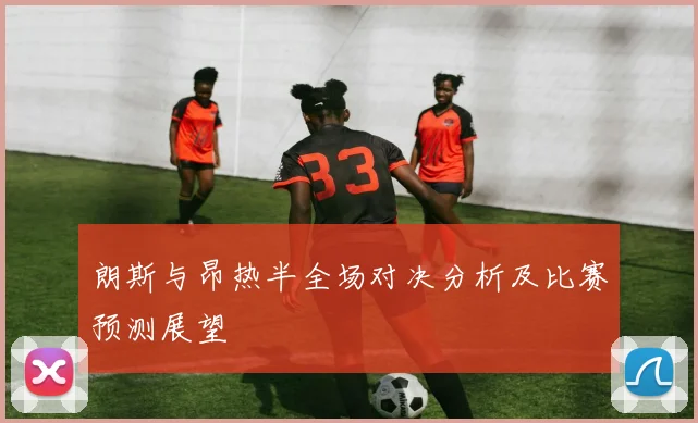 朗斯与昂热半全场对决分析及比赛预测展望