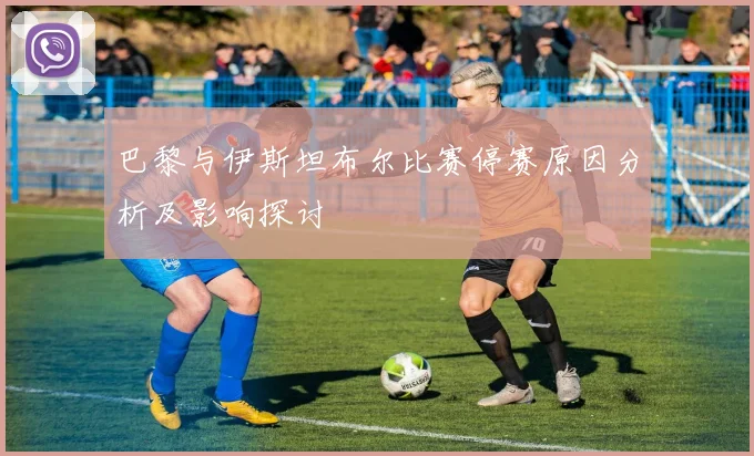 巴黎与伊斯坦布尔比赛停赛原因分析及影响探讨