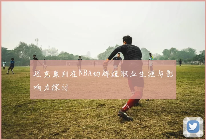 迈克康利在NBA的辉煌职业生涯与影响力探讨