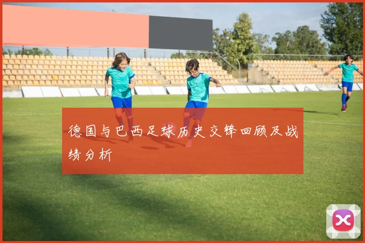 德国与巴西足球历史交锋回顾及战绩分析