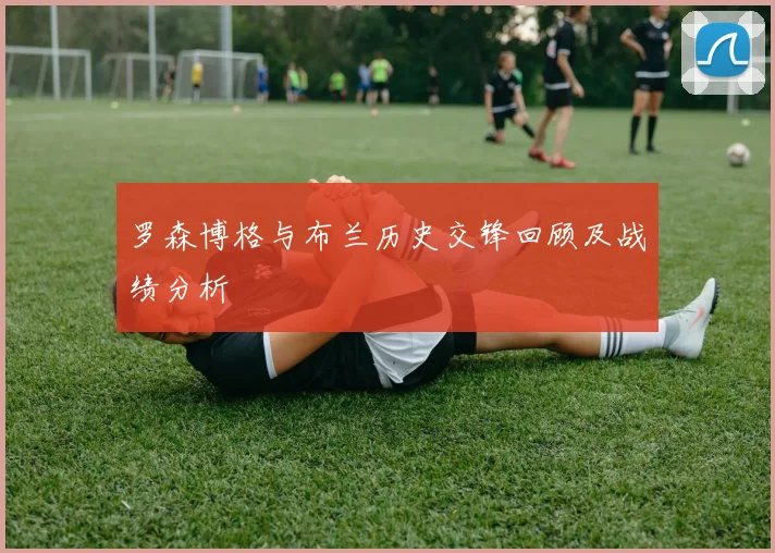 罗森博格与布兰历史交锋回顾及战绩分析