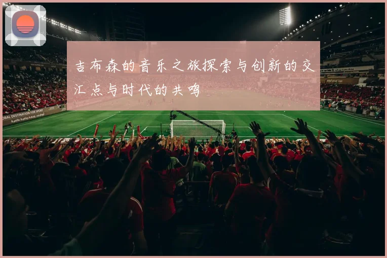 吉布森的音乐之旅探索与创新的交汇点与时代的共鸣