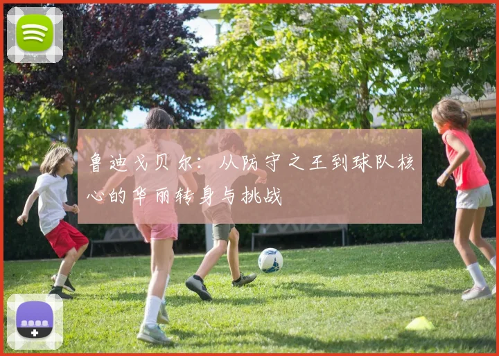鲁迪戈贝尔：从防守之王到球队核心的华丽转身与挑战