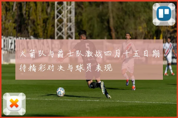 火箭队与爵士队激战四月十五日期待精彩对决与球员表现