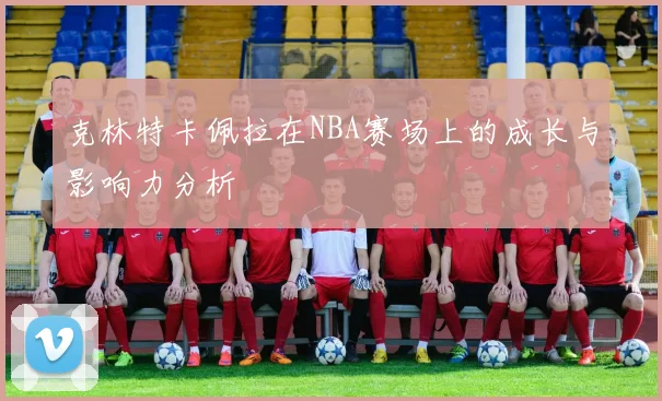 克林特卡佩拉在NBA赛场上的成长与影响力分析