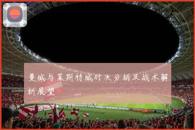 曼城与莱斯特城对决分析及战术解析展望