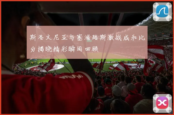斯洛文尼亚与塞浦路斯激战成和比分揭晓精彩瞬间回顾