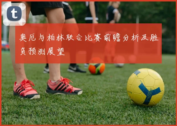 奥厄与柏林联合比赛前瞻分析及胜负预测展望