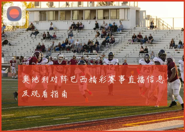 奥地利对阵巴西精彩赛事直播信息及观看指南