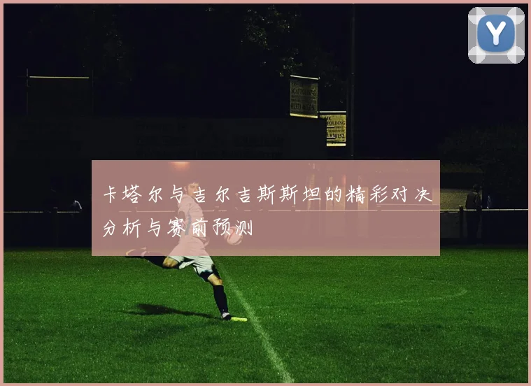 卡塔尔与吉尔吉斯斯坦的精彩对决分析与赛前预测