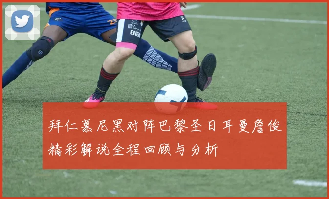 拜仁慕尼黑对阵巴黎圣日耳曼詹俊精彩解说全程回顾与分析