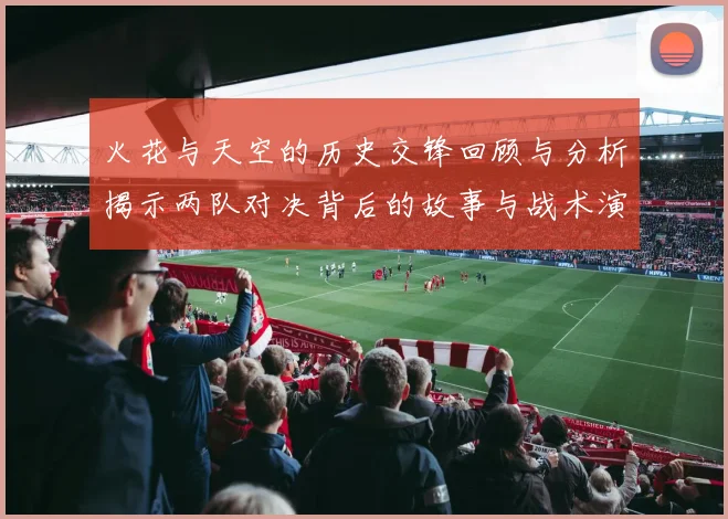 火花与天空的历史交锋回顾与分析揭示两队对决背后的故事与战术演变
