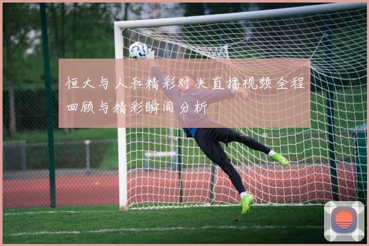 恒大与人和精彩对决直播视频全程回顾与精彩瞬间分析