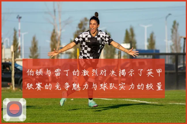 伯顿与雷丁的激烈对决揭示了英甲联赛的竞争魅力与球队实力的较量