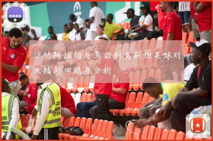 沙特阿拉伯与乌兹别克斯坦足球对决精彩回顾与分析