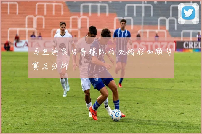 马里迪莫与普球队对决精彩回顾与赛后分析