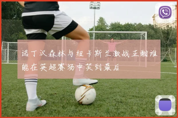 诺丁汉森林与纽卡斯兰激战正酣谁能在英超赛场中笑到最后