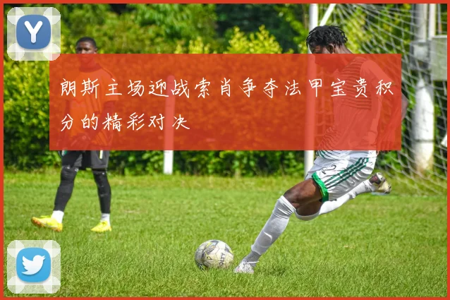 朗斯主场迎战索肖争夺法甲宝贵积分的精彩对决