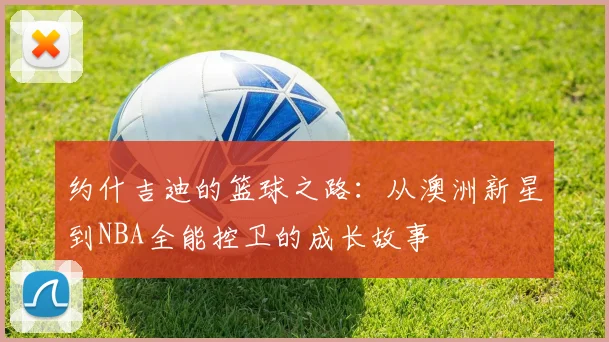 约什吉迪的篮球之路：从澳洲新星到NBA全能控卫的成长故事
