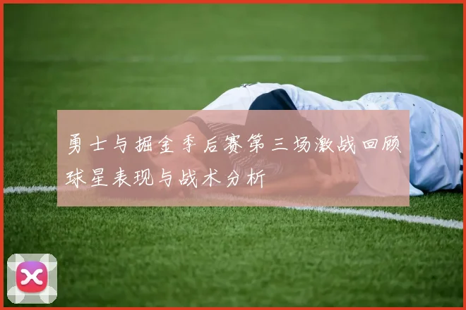勇士与掘金季后赛第三场激战回顾球星表现与战术分析